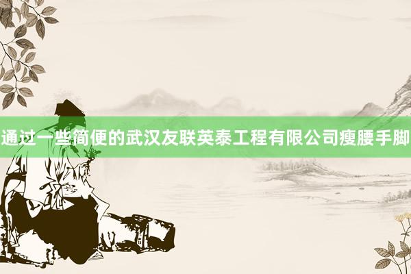通过一些简便的武汉友联英泰工程有限公司瘦腰手脚