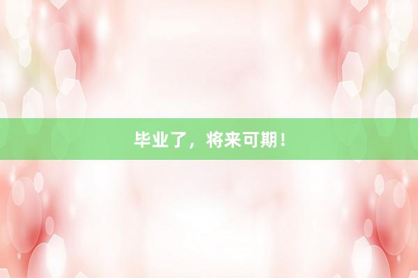 毕业了，将来可期！