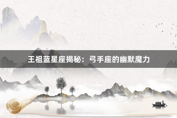 王祖蓝星座揭秘：弓手座的幽默魔力