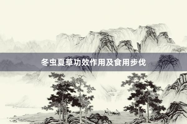 冬虫夏草功效作用及食用步伐