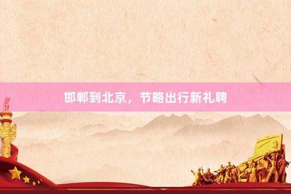 邯郸到北京，节略出行新礼聘