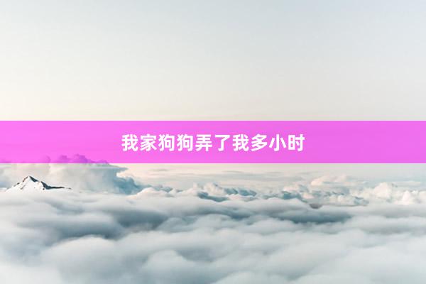 我家狗狗弄了我多小时