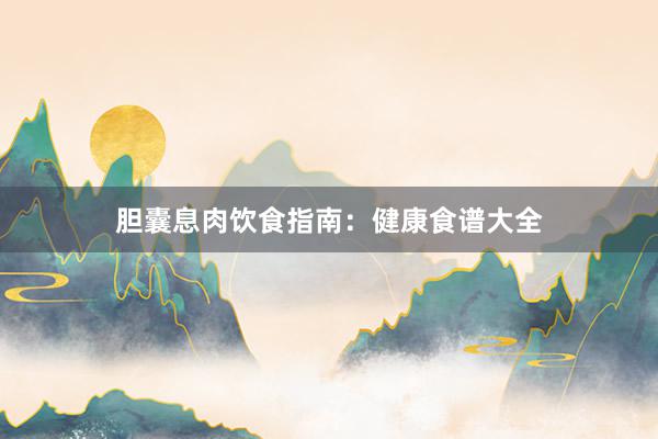 胆囊息肉饮食指南：健康食谱大全